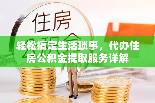 易县轻松搞定生活琐事，代办住房公积金提取服务详解