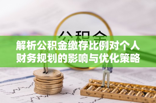 易县解析公积金缴存比例对个人财务规划的影响与优化策略