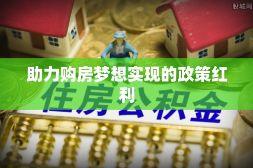 易县助力购房梦想实现的政策红利