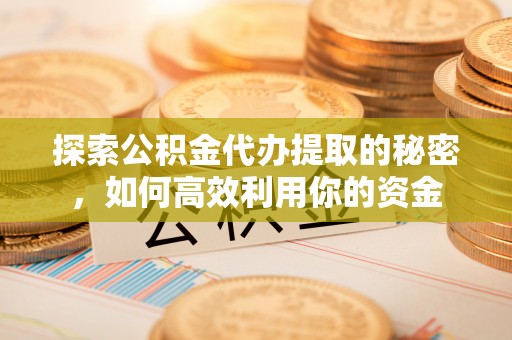 易县探索公积金代办提取的秘密，如何高效利用你的资金