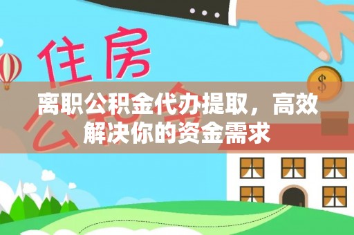 易县离职公积金代办提取，高效解决你的资金需求