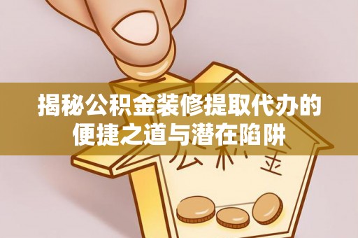 易县揭秘公积金装修提取代办的便捷之道与潜在陷阱