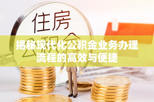 易县揭秘现代化公积金业务办理流程的高效与便捷