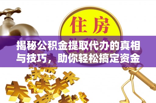 易县揭秘公积金提取代办的真相与技巧，助你轻松搞定资金流动问题