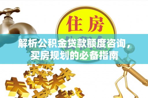 易县解析公积金贷款额度咨询，买房规划的必备指南