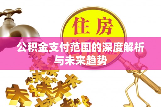 易县公积金支付范围的深度解析与未来趋势