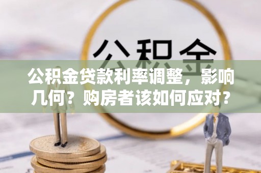 易县公积金贷款利率调整，影响几何？购房者该如何应对？