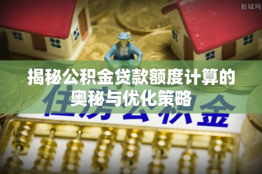 易县揭秘公积金贷款额度计算的奥秘与优化策略