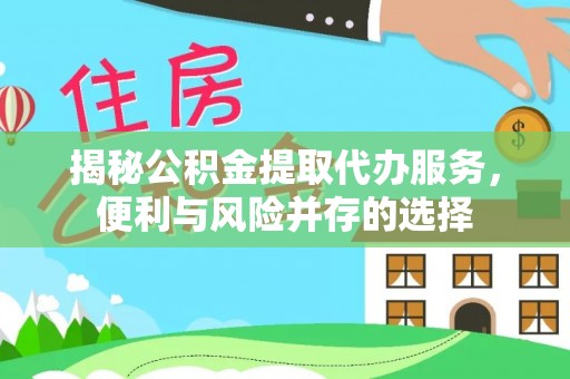 易县揭秘公积金提取代办服务，便利与风险并存的选择