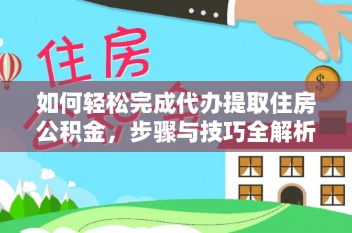 易县如何轻松完成代办提取住房公积金，步骤与技巧全解析