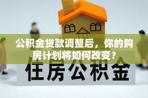 易县公积金贷款调整后，你的购房计划将如何改变？