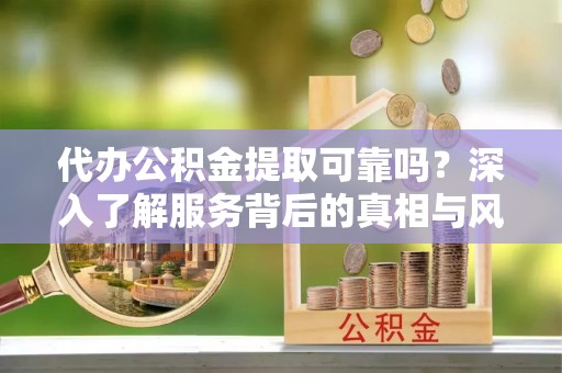 易县代办公积金提取可靠吗？深入了解服务背后的真相与风险