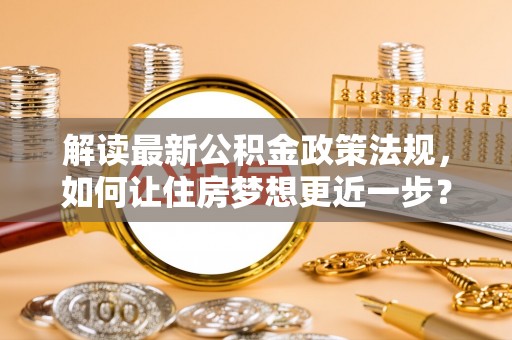易县解读最新公积金政策法规，如何让住房梦想更近一步？