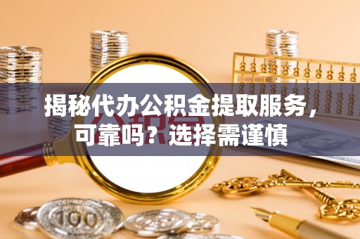 易县揭秘代办公积金提取服务，可靠吗？选择需谨慎