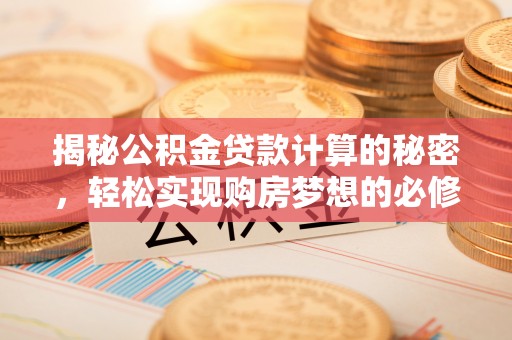 易县揭秘公积金贷款计算的秘密，轻松实现购房梦想的必修课