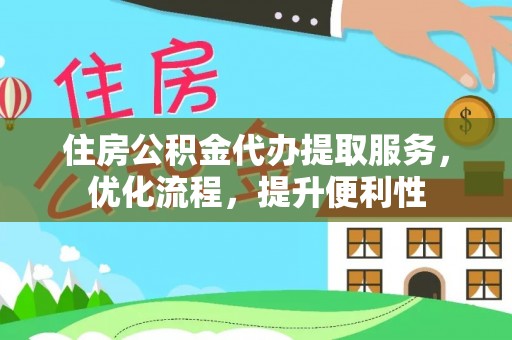易县住房公积金代办提取服务，优化流程，提升便利性