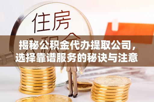 易县揭秘公积金代办提取公司，选择靠谱服务的秘诀与注意事项