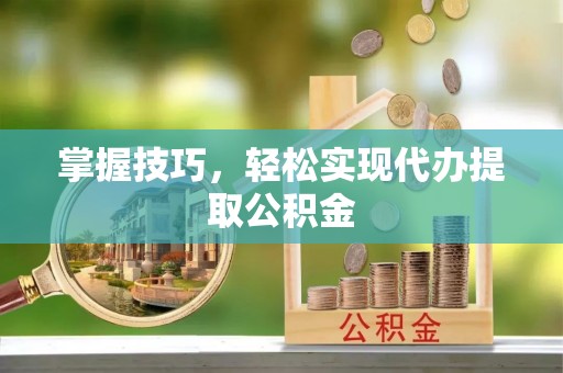 易县掌握技巧，轻松实现代办提取公积金
