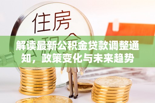 易县解读最新公积金贷款调整通知，政策变化与未来趋势