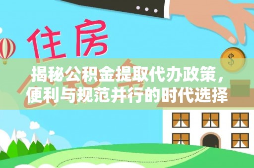 易县揭秘公积金提取代办政策，便利与规范并行的时代选择