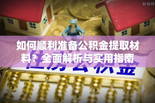 易县如何顺利准备公积金提取材料？全面解析与实用指南