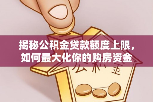 易县揭秘公积金贷款额度上限，如何最大化你的购房资金