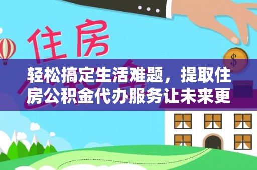 易县轻松搞定生活难题，提取住房公积金代办服务让未来更安心