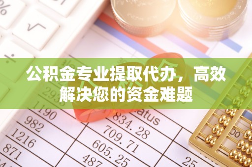 易县公积金专业提取代办，高效解决您的资金难题