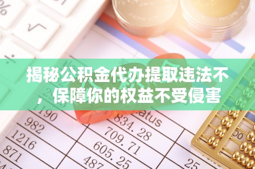 易县揭秘公积金代办提取违法不，保障你的权益不受侵害