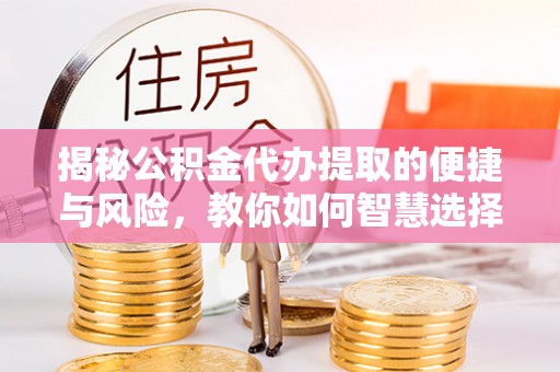 易县揭秘公积金代办提取的便捷与风险，教你如何智慧选择