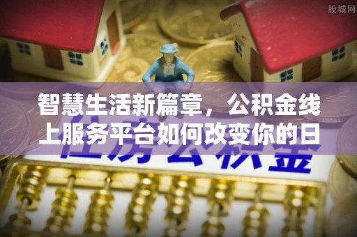 易县智慧生活新篇章，公积金线上服务平台如何改变你的日常