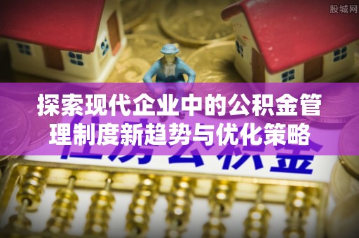 易县探索现代企业中的公积金管理制度新趋势与优化策略