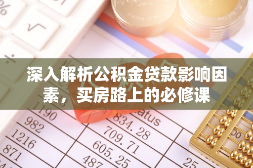 易县深入解析公积金贷款影响因素，买房路上的必修课