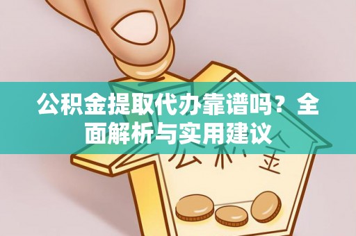 易县公积金提取代办靠谱吗？全面解析与实用建议
