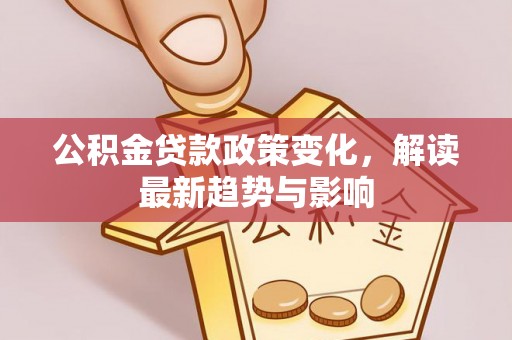易县公积金贷款政策变化，解读最新趋势与影响