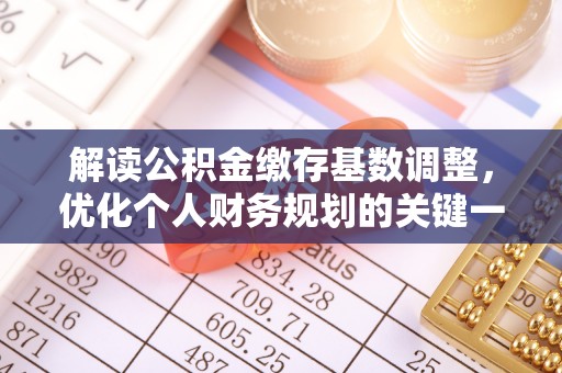 易县解读公积金缴存基数调整，优化个人财务规划的关键一步