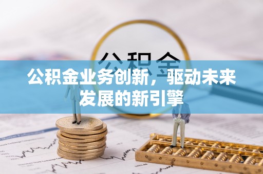 易县公积金业务创新，驱动未来发展的新引擎