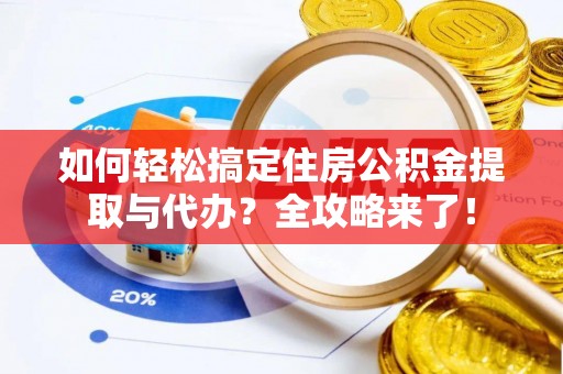 易县如何轻松搞定住房公积金提取与代办？全攻略来了！