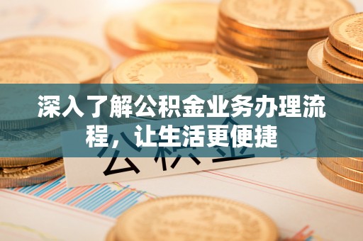 易县深入了解公积金业务办理流程，让生活更便捷