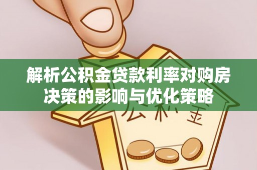 易县解析公积金贷款利率对购房决策的影响与优化策略