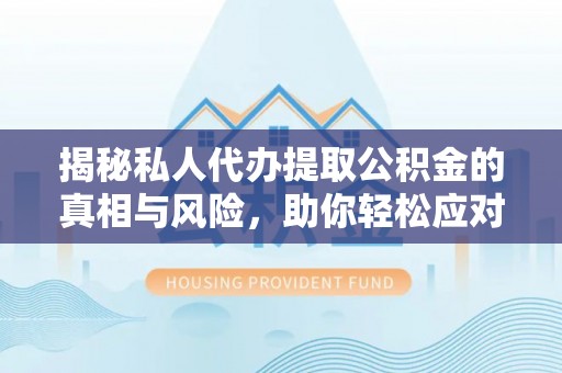 易县揭秘私人代办提取公积金的真相与风险，助你轻松应对资金难题