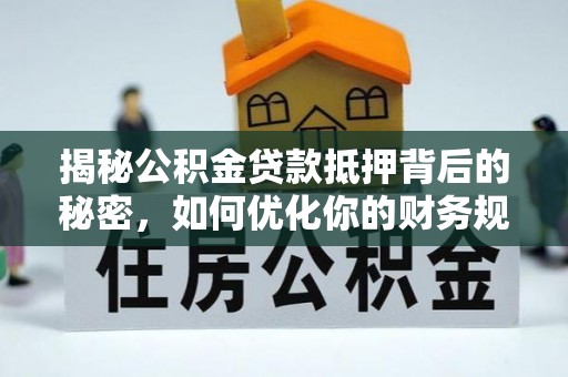 易县揭秘公积金贷款抵押背后的秘密，如何优化你的财务规划