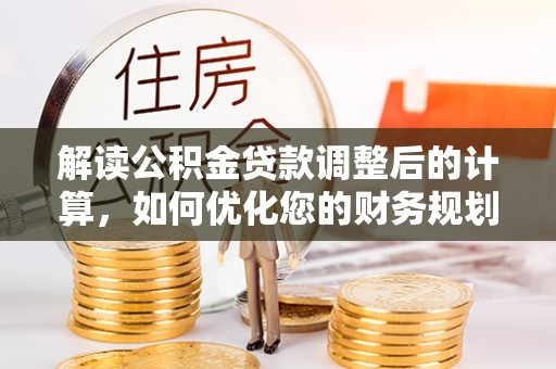 易县解读公积金贷款调整后的计算，如何优化您的财务规划