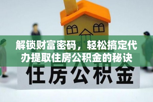 易县解锁财富密码，轻松搞定代办提取住房公积金的秘诀