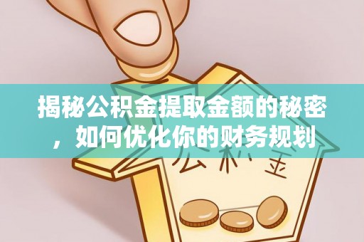 易县揭秘公积金提取金额的秘密，如何优化你的财务规划