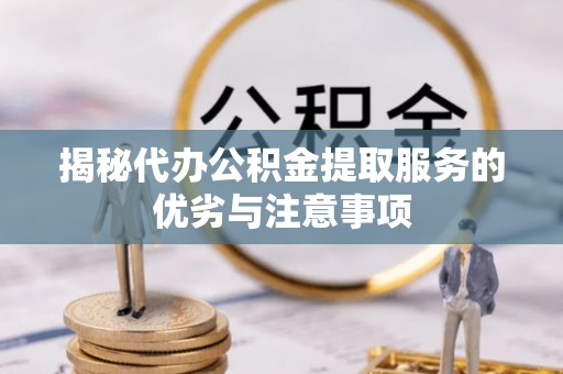 易县揭秘代办公积金提取服务的优劣与注意事项