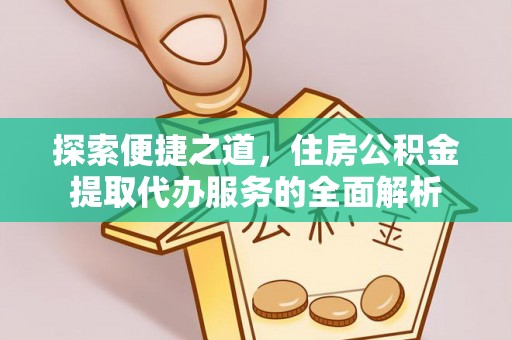 易县探索便捷之道，住房公积金提取代办服务的全面解析
