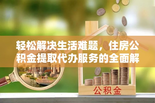易县轻松解决生活难题，住房公积金提取代办服务的全面解析