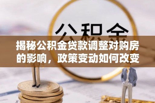 易县揭秘公积金贷款调整对购房的影响，政策变动如何改变你的买房计划