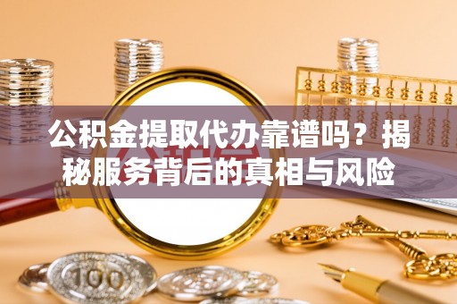 易县公积金提取代办靠谱吗？揭秘服务背后的真相与风险